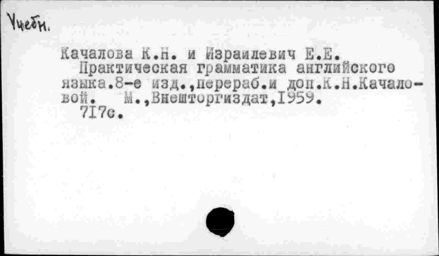 ﻿Качалова К.п. и Израилевич Е.Е.
Практическая грамматика английского языка.8-е изд.,перераб.и доп.К.Н.Качаловой. м.,Внештиргиздат,1Ь5У.
717с.